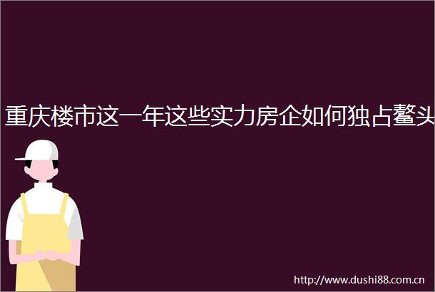 重庆楼市这一年这些实力房企如何独占鳌头