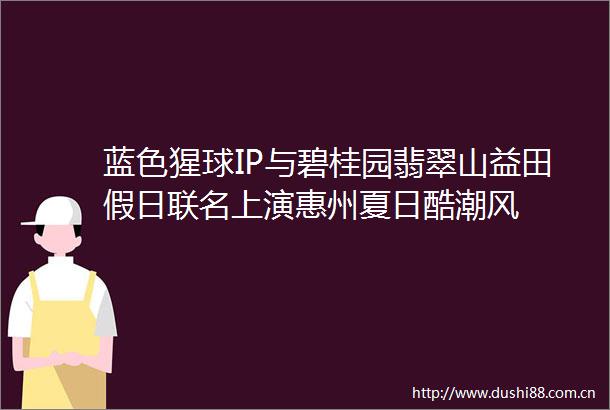 蓝色猩球IP与碧桂园翡翠山益田假日联名上演惠州夏日酷潮风