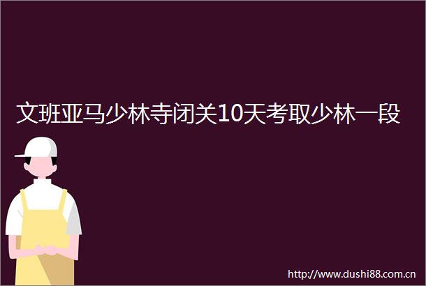 文班亚马少林寺闭关10天考取少林一段