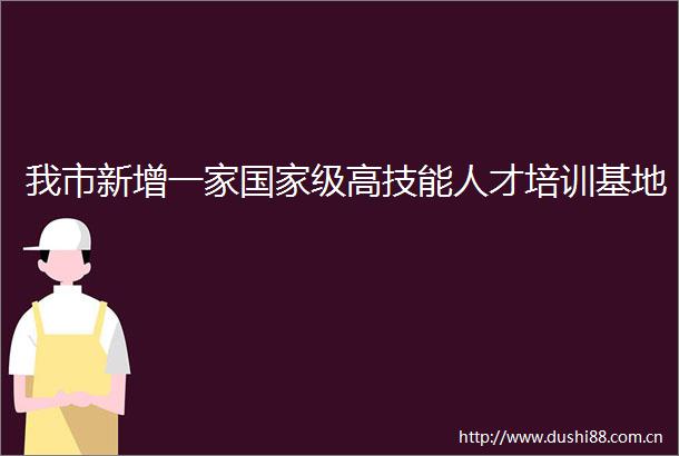 我市新增一家级高技能人才培训基地