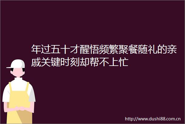 年过五十才醒悟频繁聚餐随礼的亲戚关键时刻却帮不上忙