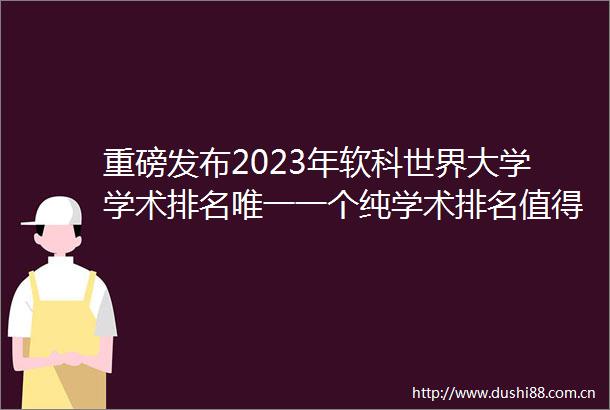 重磅发布2023年软科世界大学学术排名唯一一个纯学术排名值得参考