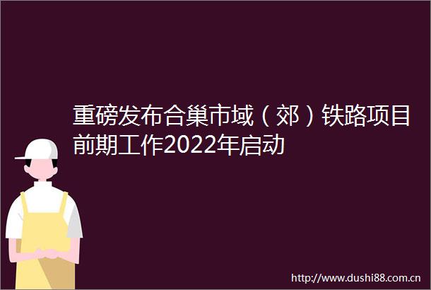 重磅发布合巢市域（郊）铁路项目前期工作2022年启动