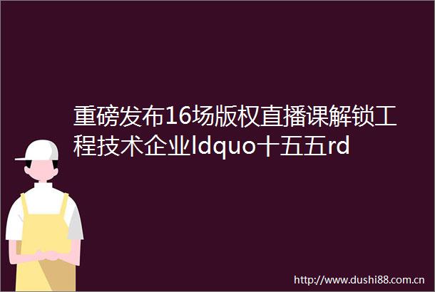 重磅发布16场版权直播课解锁工程技术企业ldquo十五五rdquo战略突围密码