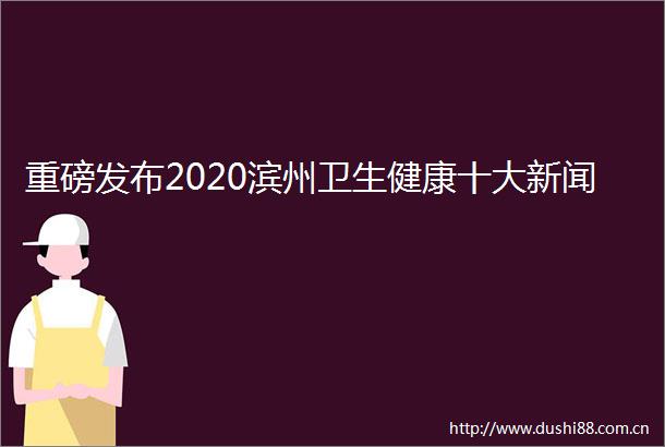 重磅发布2020滨州卫生健康十大新闻