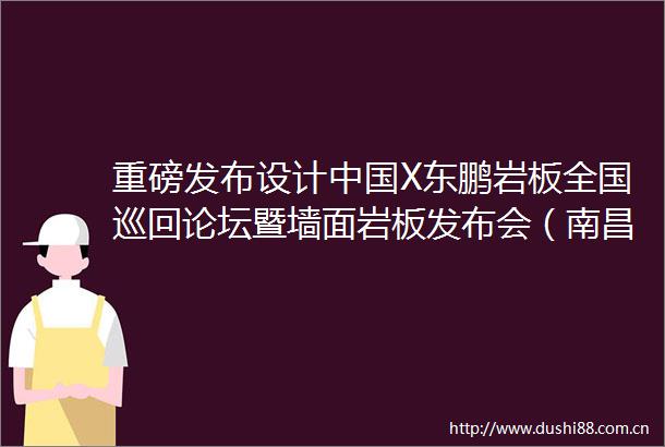 重磅发布设计X东鹏岩板全国巡回论坛暨墙面岩板发布会（南昌站）10月26日盛大开