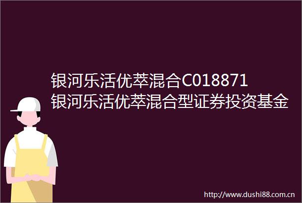 银河乐活优萃混合C018871银河乐活优萃混合型证券投资基金银河乐活优萃混合C份额基金产品资料概要更新