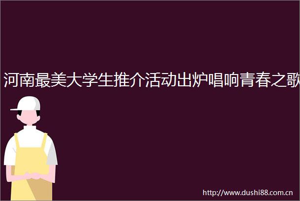 河南最美大学生推介活动出炉唱响青春之歌