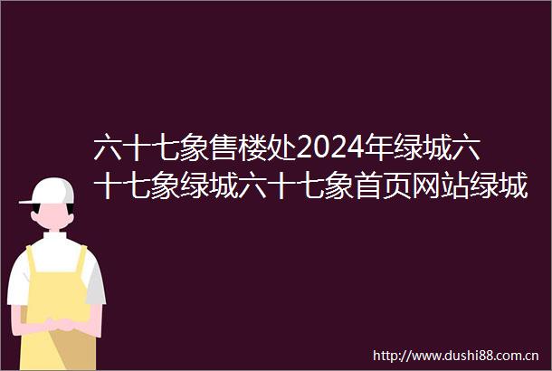 六十七象售楼处2024年绿城六十七象绿城六十七象首页网站绿城六十七象楼盘详情户型配套