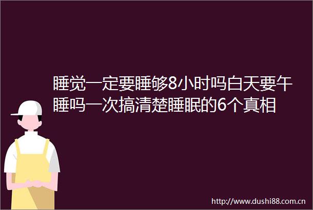 睡觉一定要睡够8小时吗白天要午睡吗一次搞清楚睡眠的6个真相