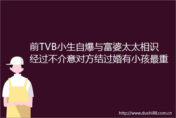 前TVB小生自爆与富婆太太相识经过不介意对方结过婚有小孩最重要合得来