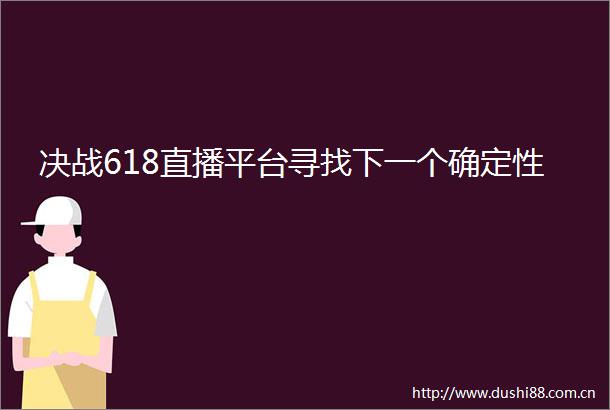 决战618直播平台寻找下一个确定性