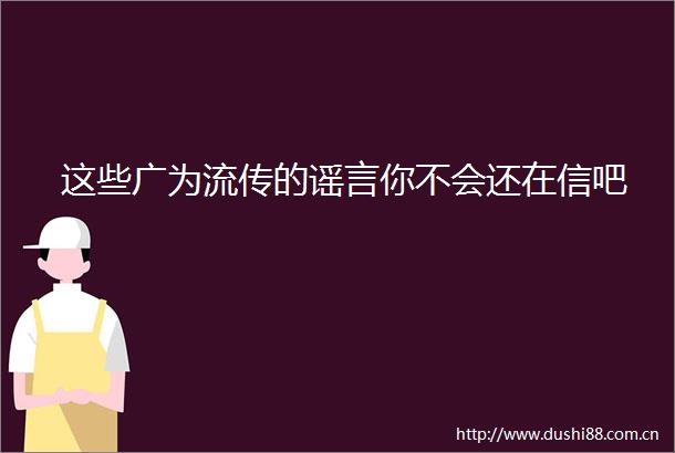 这些广为流传的谣言你不会还在信吧