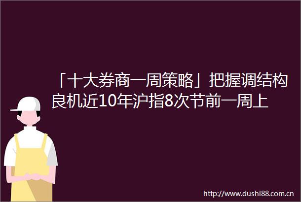 「十大券商一周策略」把握调结构良机近10年沪指8次节前一周上涨关注三大方向