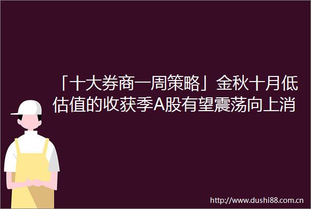「十大券商一周策略」金秋十月低估值的收获季A股有望震荡向上消费仍然占优