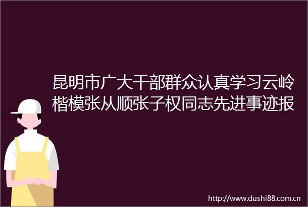 昆明市广大群众认真学习云岭楷模张从顺张子权同志先进事迹报告会精神