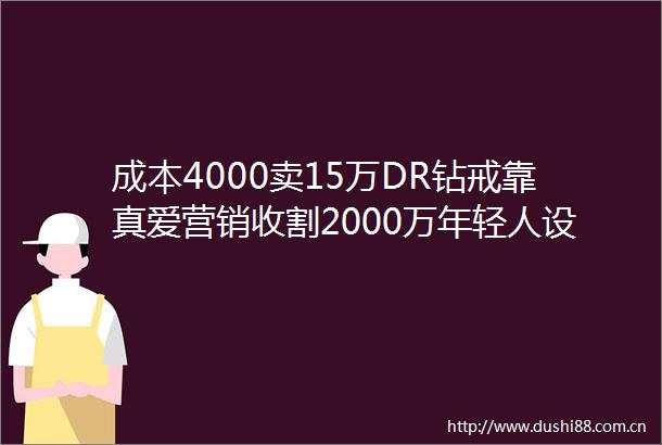成本4000卖15万DR钻戒靠真爱营销收割2000万年轻人设计仅9人全靠营销上市公司迪阿股份旗下