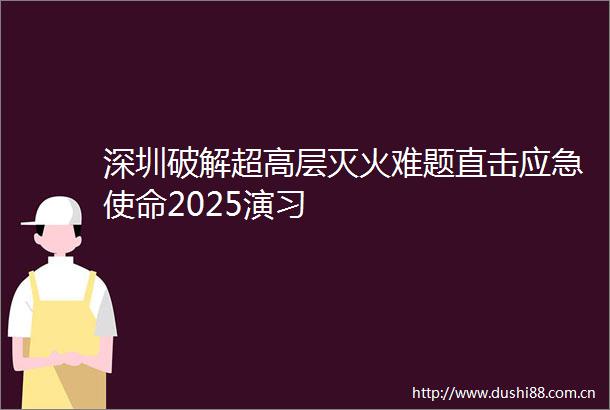 深圳破解超高层灭火难题直击应急使命2025演习