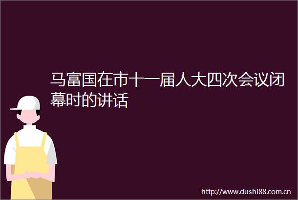 马富国在市十一届人大四次会议闭幕时的讲话