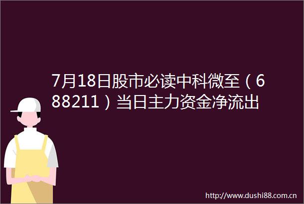 7月18日股市必读中科微至（688211）当日主力资金净流出6323万元占总成交额1755