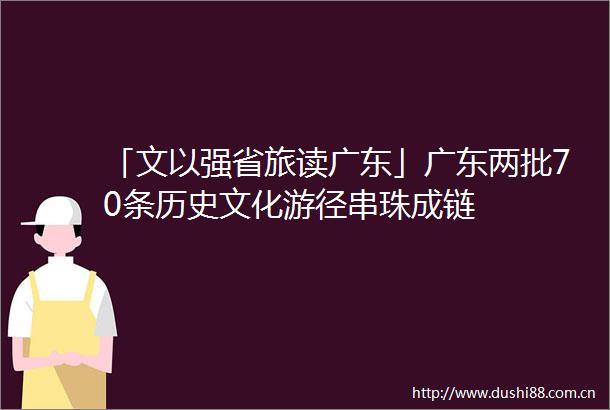 「文以强省旅读广东」广东两批70条历史文化游径串珠成链