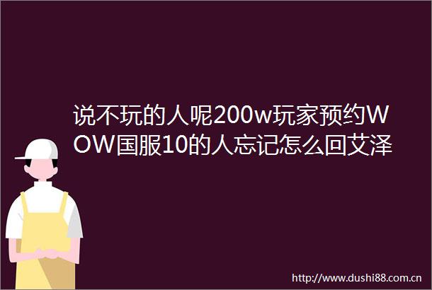 说不玩的人呢200w玩家预约WOW国服10的人忘记怎么回艾泽拉斯