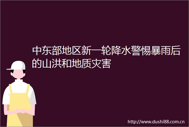 中东部地区新一轮降水警惕暴雨后的山洪和地质灾害