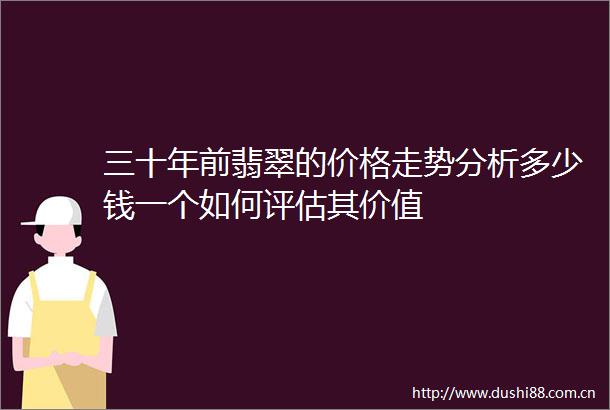三十年前翡翠的价格走势分析多少钱一个如何评估其价值