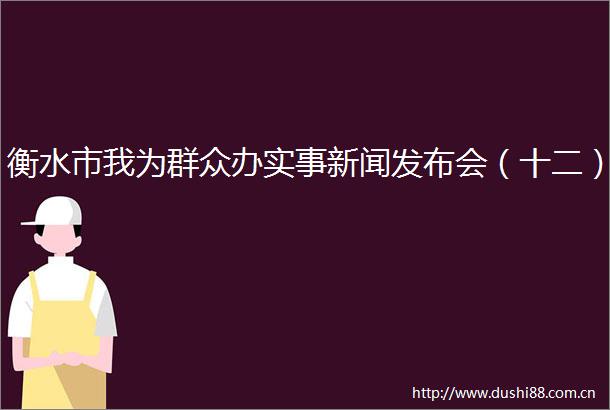衡水市我为群众办实事新闻发布会（十二）
