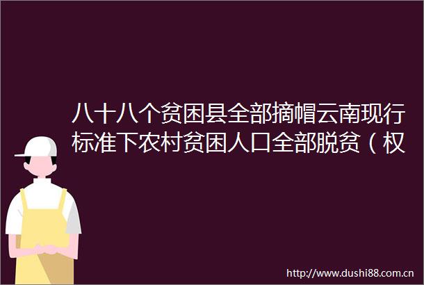 八十八个贫困县全部摘帽云南现行标准下农村贫困人口全部脱贫（权威发布）
