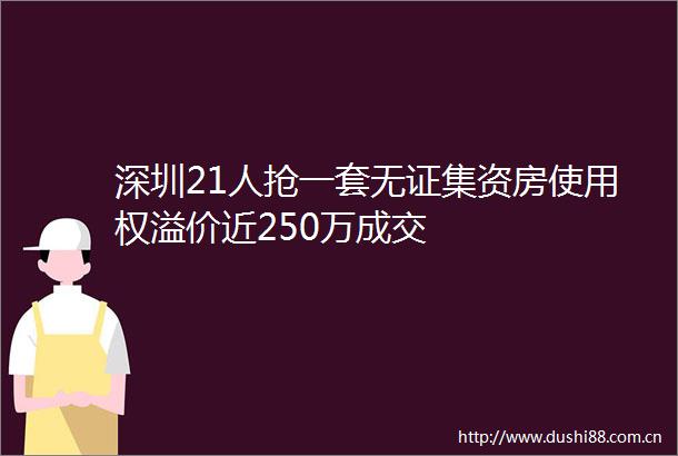 深圳21人抢一套无证集资房使用权溢价近250万成交