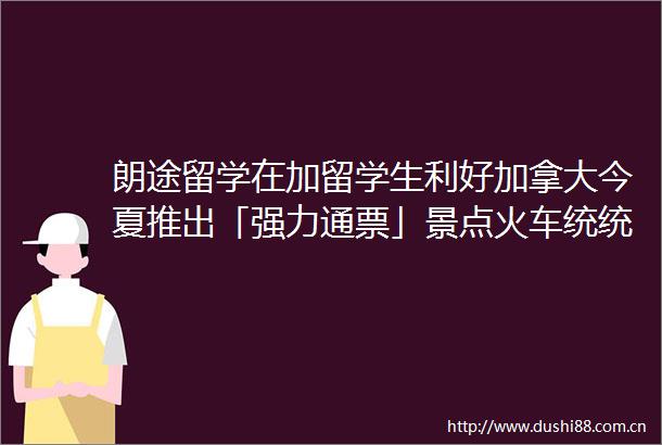 朗途留学在加留学生利好加拿大今夏推出「强力通票」景点火车统统免费打折
