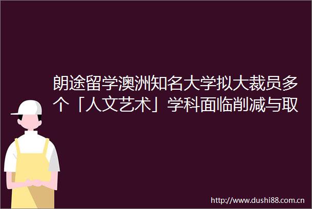 朗途留学澳洲知名大学拟大裁员多个「人文艺术」学科面临削减与取消
