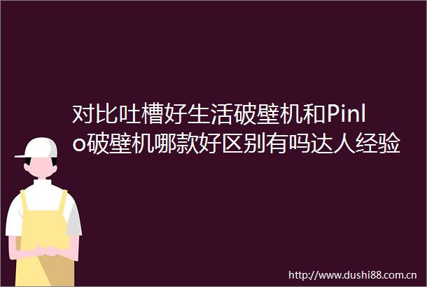 对比吐槽好生活破壁机和Pinlo破壁机哪款好区别有吗达人经验分享