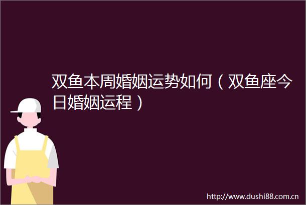 双鱼本周婚姻运势如何（双鱼座今日婚姻运程）