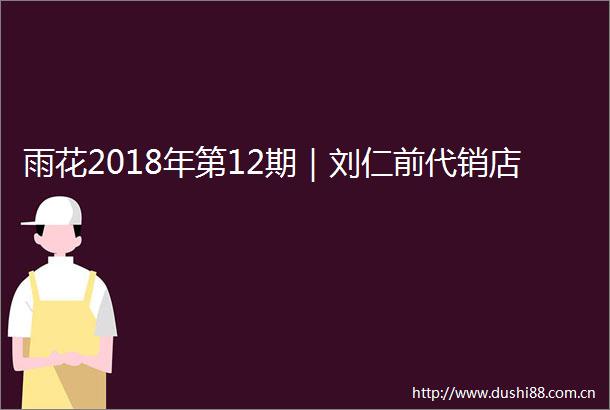 雨花2018年第12期｜刘仁前代销店