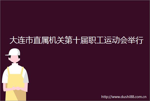 大连市直属机关第十届职工运动会举行