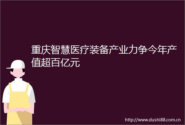 重庆智慧医疗装备产业力争今年产值超百亿元