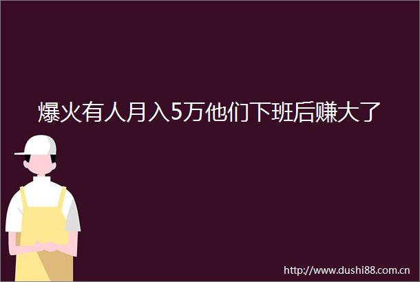 爆火有人月入5万他们下班后赚大了