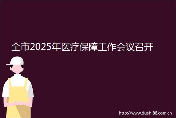 全市2025年医疗保障工作会议召开