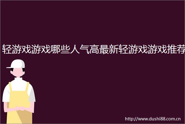 轻游戏游戏哪些人气高最新轻游戏游戏推荐