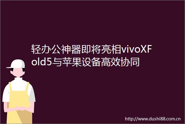 轻办公神器即将亮相vivoXFold5与苹果设备高效协同