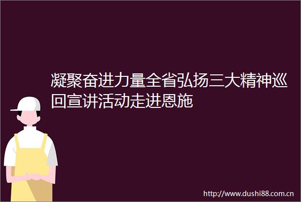凝聚奋进力量全省弘扬三大精神巡回宣讲活动走进恩施