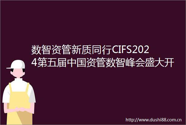 数智资管新质同行CIFS2024第五届资管数智峰会盛大开启