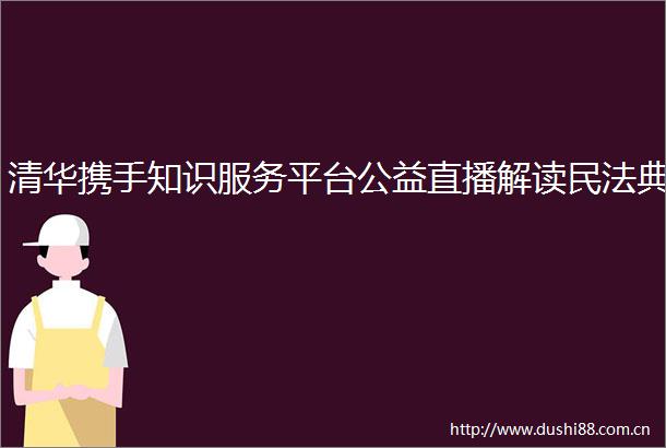 清华携手知识服务平台公益直播解读民法典