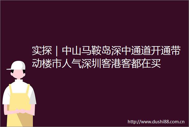 实探｜中山马鞍岛深中通道开通带动楼市人气深圳客港客都在买