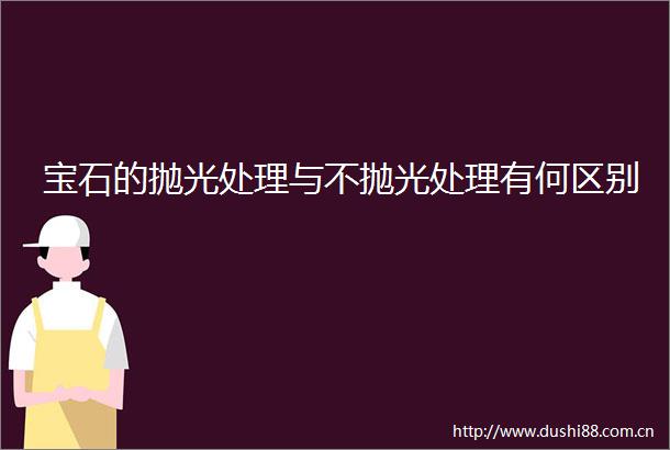 宝石的抛光处理与不抛光处理有何区别