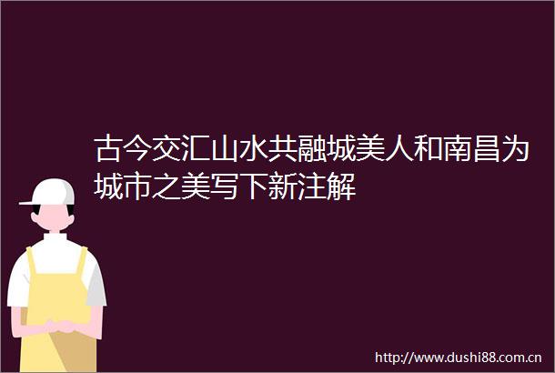 古今交汇山水共融城美人和南昌为城市之美写下新注解