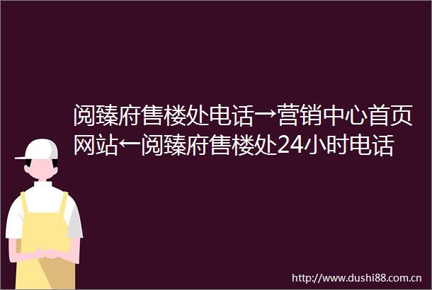 阅臻府售楼处电话→营销中心首页网站←阅臻府售楼处24小时电话