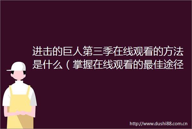 进击的巨人第三季在线观看的方法是什么（掌握在线观看的最佳途径轻松享受进击的巨人第三季）